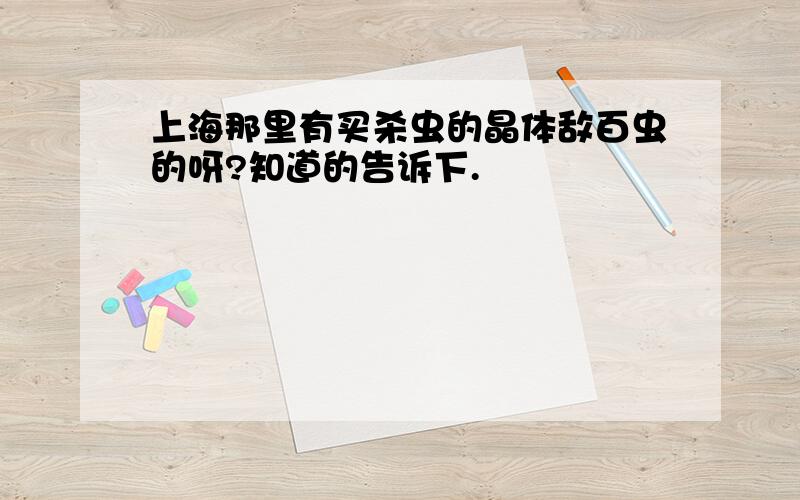 上海那里有买杀虫的晶体敌百虫的呀?知道的告诉下.