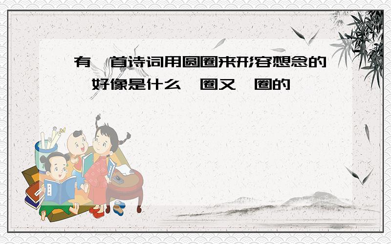 有一首诗词用圆圈来形容想念的,好像是什么一圈又一圈的