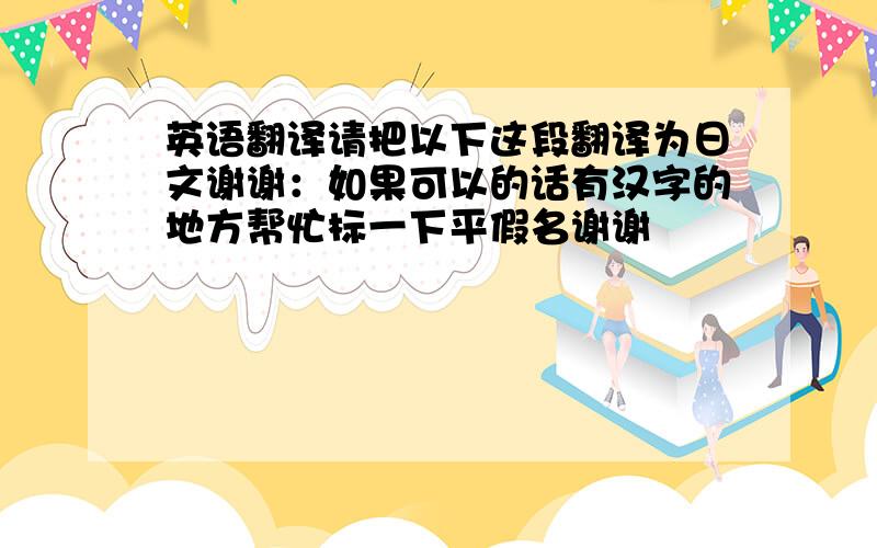 英语翻译请把以下这段翻译为日文谢谢：如果可以的话有汉字的地方帮忙标一下平假名谢谢