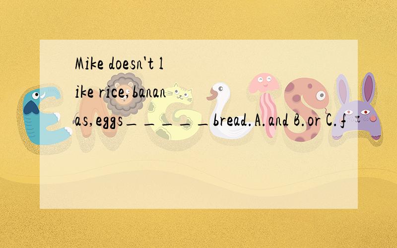 Mike doesn't like rice,bananas,eggs_____bread.A.and B.or C.f