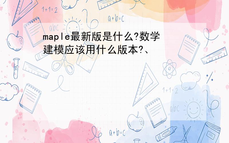 maple最新版是什么?数学建模应该用什么版本?、