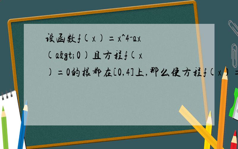 设函数f(x)=x^4-ax(a>0)且方程f(x)=0的根都在[0,4]上,那么使方程f(x)=1有正整数解