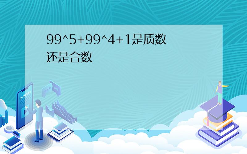 99^5+99^4+1是质数还是合数