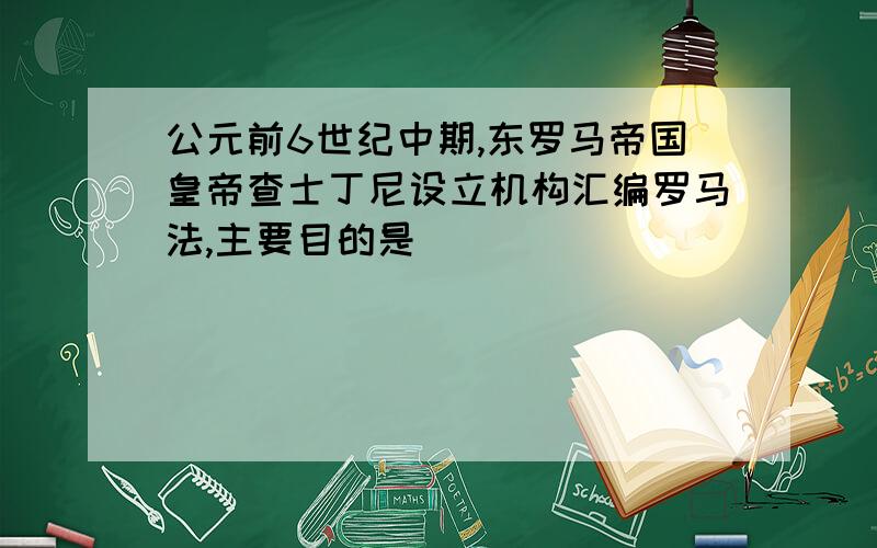 公元前6世纪中期,东罗马帝国皇帝查士丁尼设立机构汇编罗马法,主要目的是