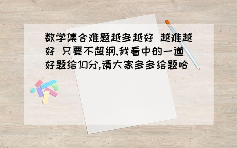 数学集合难题越多越好 越难越好 只要不超纲.我看中的一道好题给10分,请大家多多给题哈