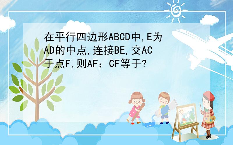 在平行四边形ABCD中,E为AD的中点,连接BE,交AC于点F,则AF：CF等于?