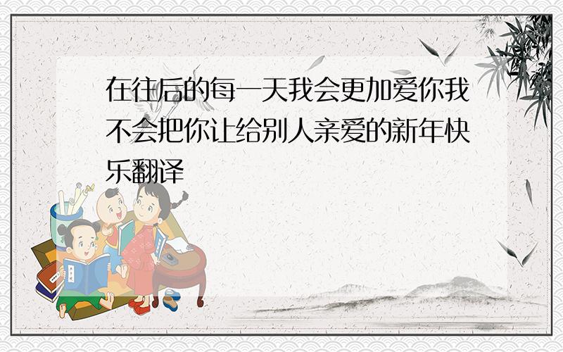 在往后的每一天我会更加爱你我不会把你让给别人亲爱的新年快乐翻译