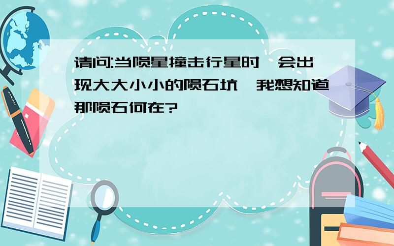 请问:当陨星撞击行星时,会出现大大小小的陨石坑,我想知道那陨石何在?