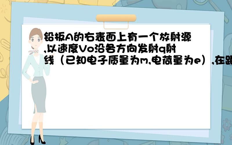 铅板A的右表面上有一个放射源,以速度Vo沿各方向发射q射线（已知电子质量为m,电荷量为e）,在距A板为d处,