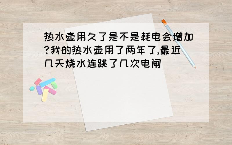 热水壶用久了是不是耗电会增加?我的热水壶用了两年了,最近几天烧水连跳了几次电闸