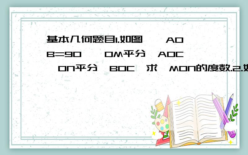 基本几何题目1.如图,∠AOB=90°,OM平分∠AOC,ON平分∠BOC,求∠MON的度数.2.如果1中,∠AOB=1