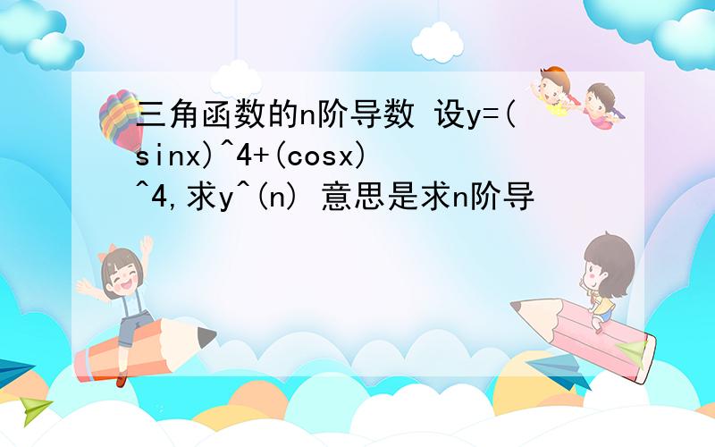 三角函数的n阶导数 设y=(sinx)^4+(cosx)^4,求y^(n) 意思是求n阶导