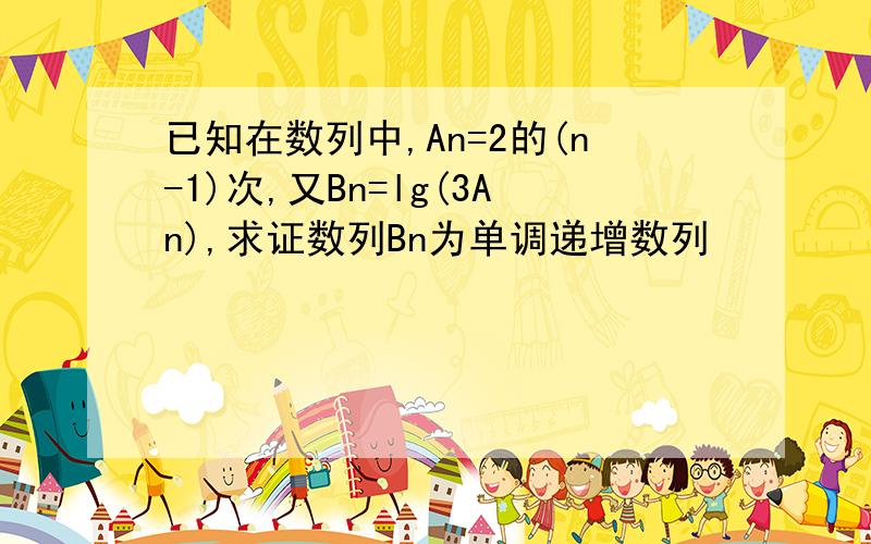 已知在数列中,An=2的(n-1)次,又Bn=lg(3An),求证数列Bn为单调递增数列