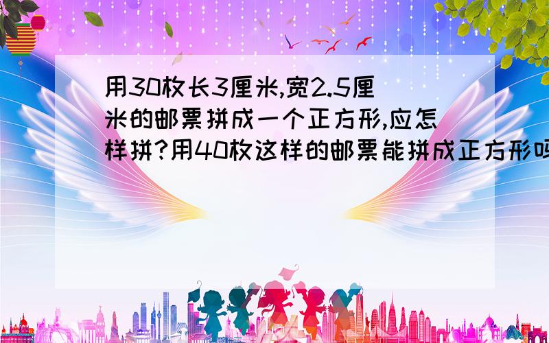 用30枚长3厘米,宽2.5厘米的邮票拼成一个正方形,应怎样拼?用40枚这样的邮票能拼成正方形吗?为什么