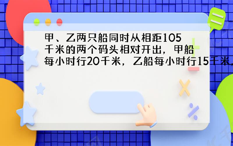 甲、乙两只船同时从相距105千米的两个码头相对开出，甲船每小时行20千米，乙船每小时行15千米，几小时后两船还相距17.