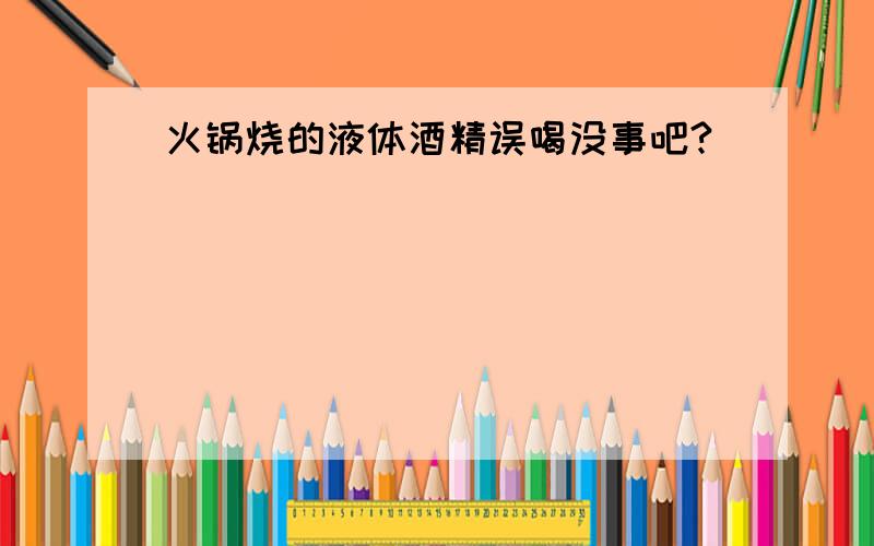 火锅烧的液体酒精误喝没事吧?