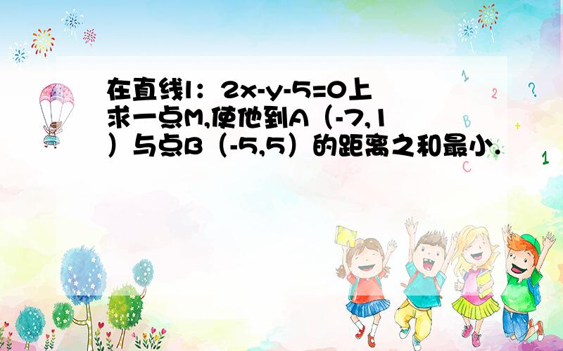 在直线l：2x-y-5=0上求一点M,使他到A（-7,1）与点B（-5,5）的距离之和最小.