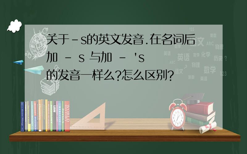 关于-s的英文发音.在名词后加 - s 与加 - 's 的发音一样么?怎么区别?