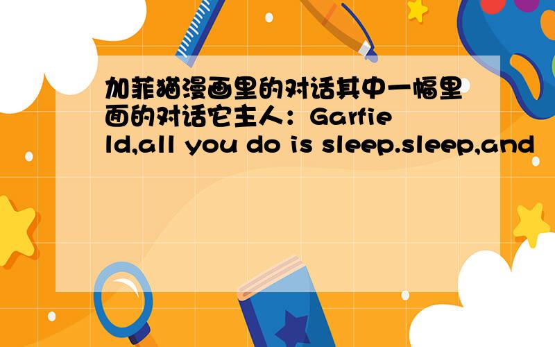 加菲猫漫画里的对话其中一幅里面的对话它主人：Garfield,all you do is sleep.sleep,and