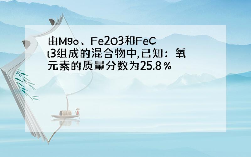 由Mgo、Fe2O3和FeCl3组成的混合物中,已知：氧元素的质量分数为25.8％