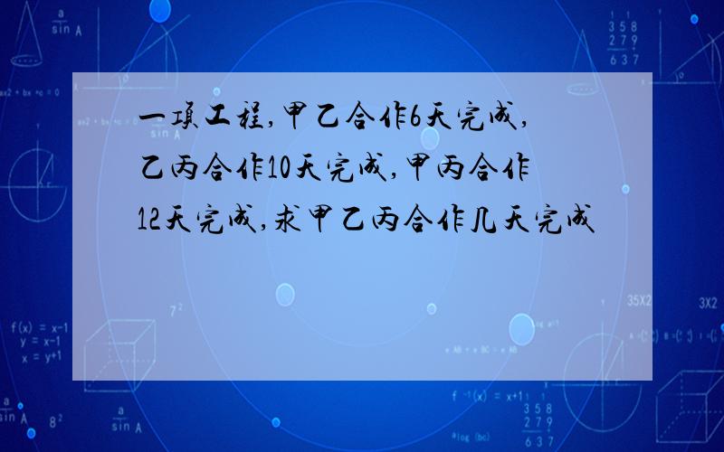 一项工程,甲乙合作6天完成,乙丙合作10天完成,甲丙合作12天完成,求甲乙丙合作几天完成