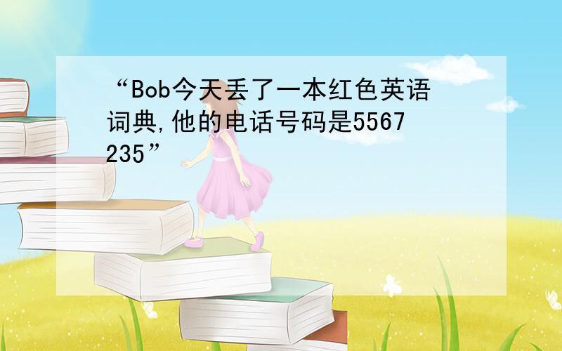 “Bob今天丢了一本红色英语词典,他的电话号码是5567235”