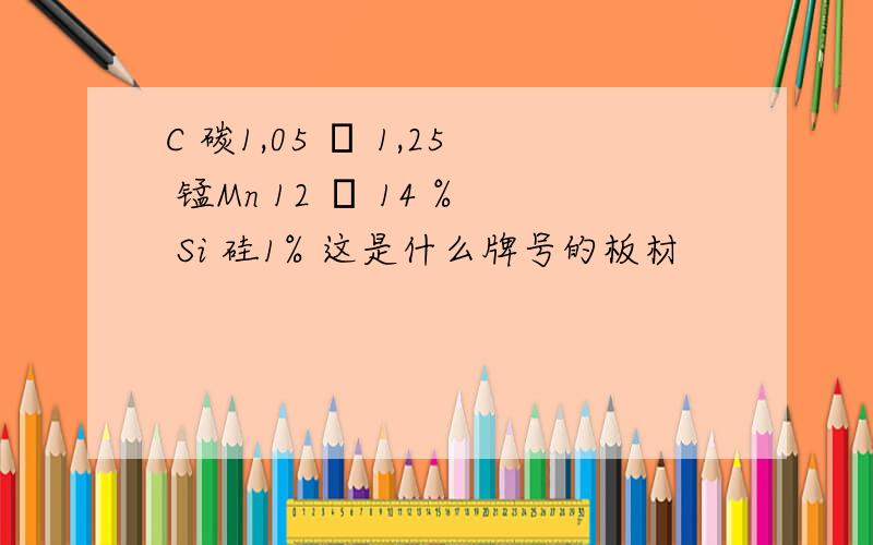 C 碳1,05 – 1,25 锰Mn 12 – 14 % Si 硅1% 这是什么牌号的板材