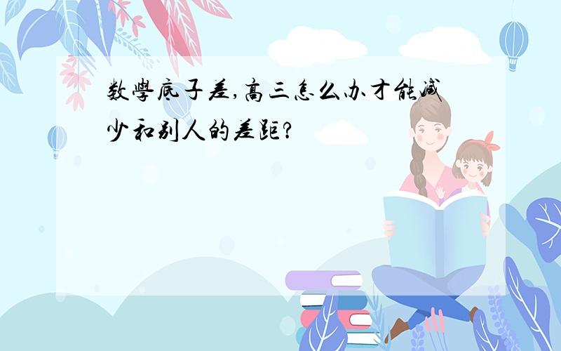 数学底子差,高三怎么办才能减少和别人的差距?