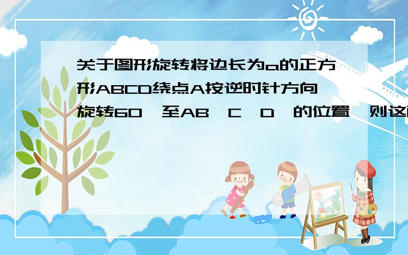 关于图形旋转将边长为a的正方形ABCD绕点A按逆时针方向旋转60°至AB'C'D'的位置,则这两个正方形重叠的部分面积是