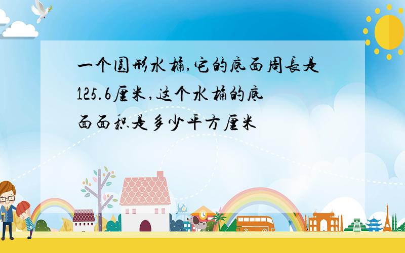 一个圆形水桶,它的底面周长是125.6厘米,这个水桶的底面面积是多少平方厘米