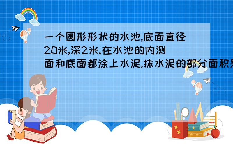 一个圆形形状的水池,底面直径20米,深2米.在水池的内测面和底面都涂上水泥,抹水泥的部分面积是多少?