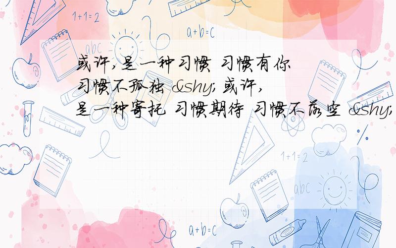 或许,是一种习惯 习惯有你 习惯不孤独 ­或许,是一种寄托 习惯期待 习惯不落空 ­或许,是一种发泄 习