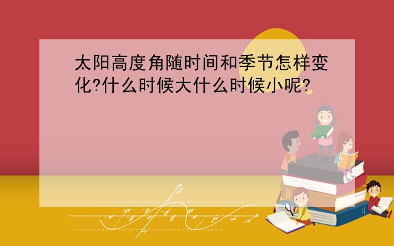 太阳高度角随时间和季节怎样变化?什么时候大什么时候小呢?