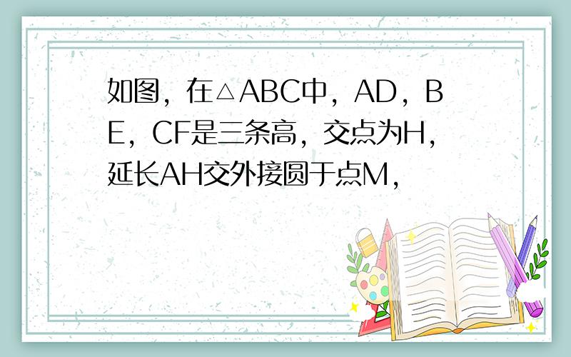 如图，在△ABC中，AD，BE，CF是三条高，交点为H，延长AH交外接圆于点M，