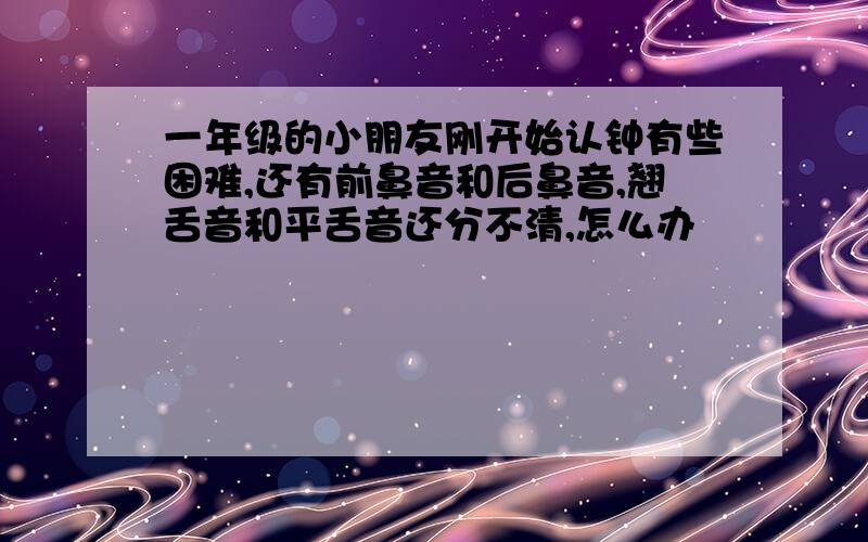 一年级的小朋友刚开始认钟有些困难,还有前鼻音和后鼻音,翘舌音和平舌音还分不清,怎么办