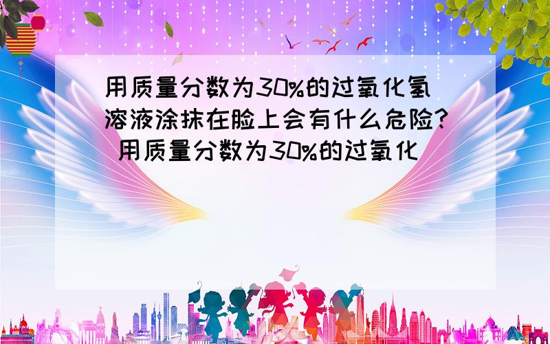 用质量分数为30%的过氧化氢溶液涂抹在脸上会有什么危险? 用质量分数为30%的过氧化