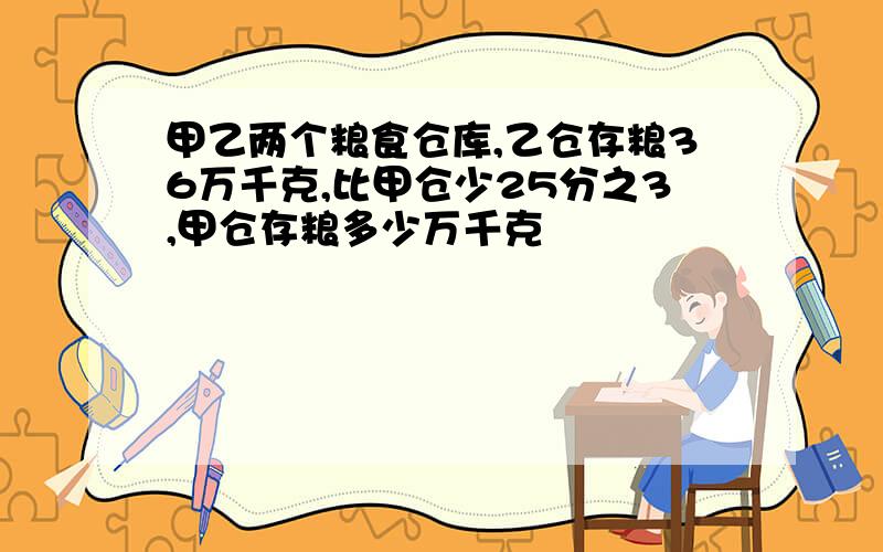 甲乙两个粮食仓库,乙仓存粮36万千克,比甲仓少25分之3,甲仓存粮多少万千克