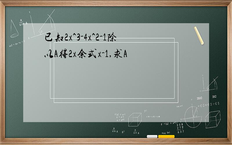 已知2x^3-4x^2-1除以A得2x余式x-1,求A