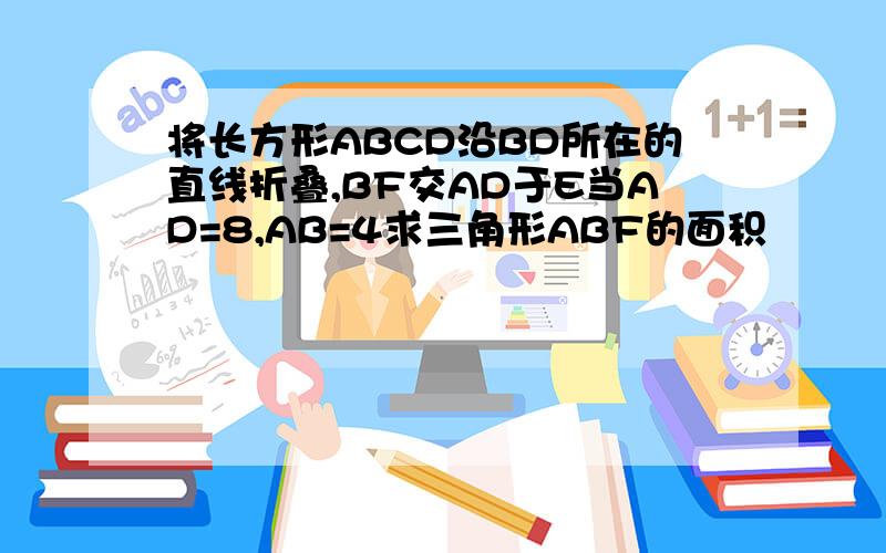 将长方形ABCD沿BD所在的直线折叠,BF交AD于E当AD=8,AB=4求三角形ABF的面积