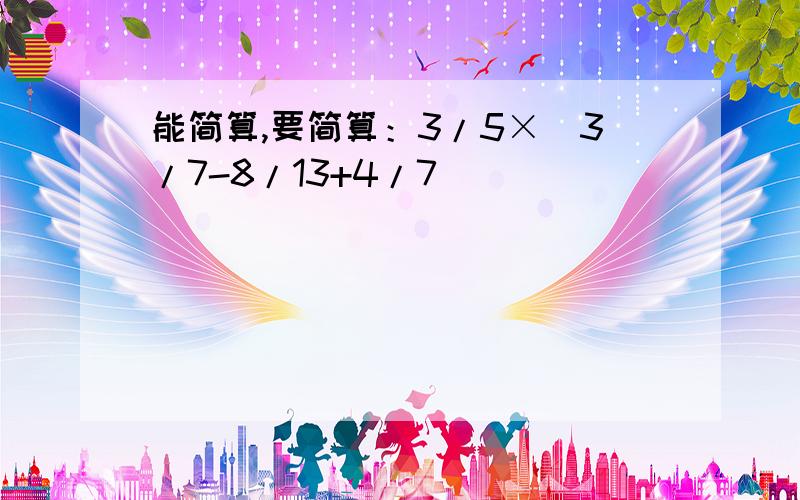 能简算,要简算：3/5×（3/7-8/13+4/7)