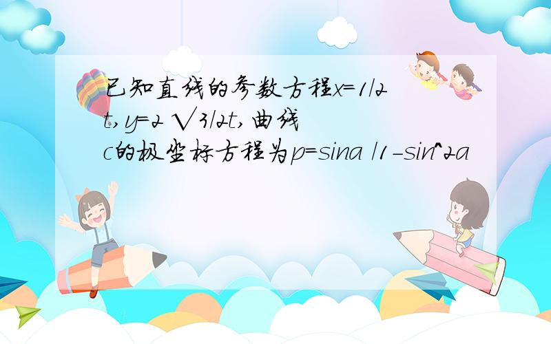 已知直线的参数方程x=1/2t,y=2 √3/2t,曲线c的极坐标方程为p=sina /1-sin^2a