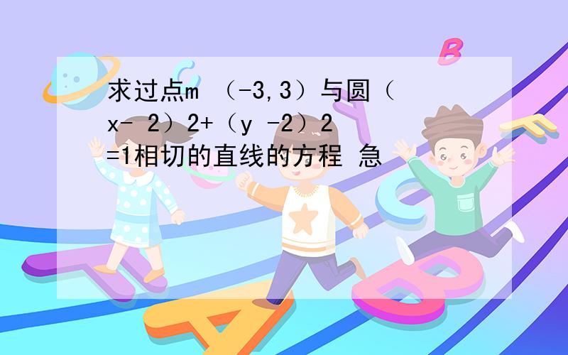 求过点m （-3,3）与圆（x- 2）2+（y -2）2=1相切的直线的方程 急