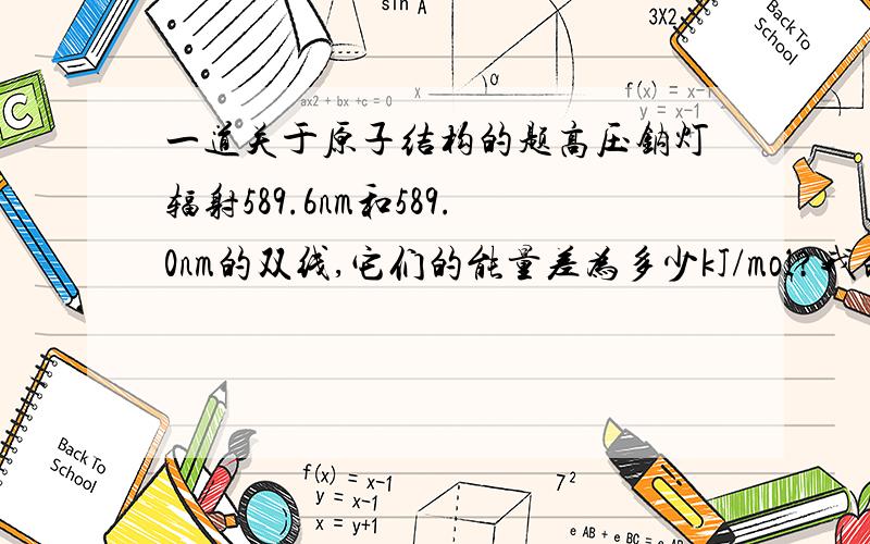 一道关于原子结构的题高压钠灯辐射589.6nm和589.0nm的双线,它们的能量差为多少kJ/mol?我的做法是：E=h