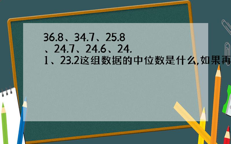 36.8、34.7、25.8、24.7、24.6、24.1、23.2这组数据的中位数是什么,如果再填上一个数29.4,这