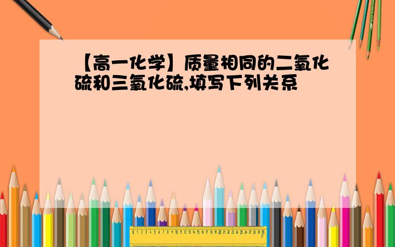 【高一化学】质量相同的二氧化硫和三氧化硫,填写下列关系