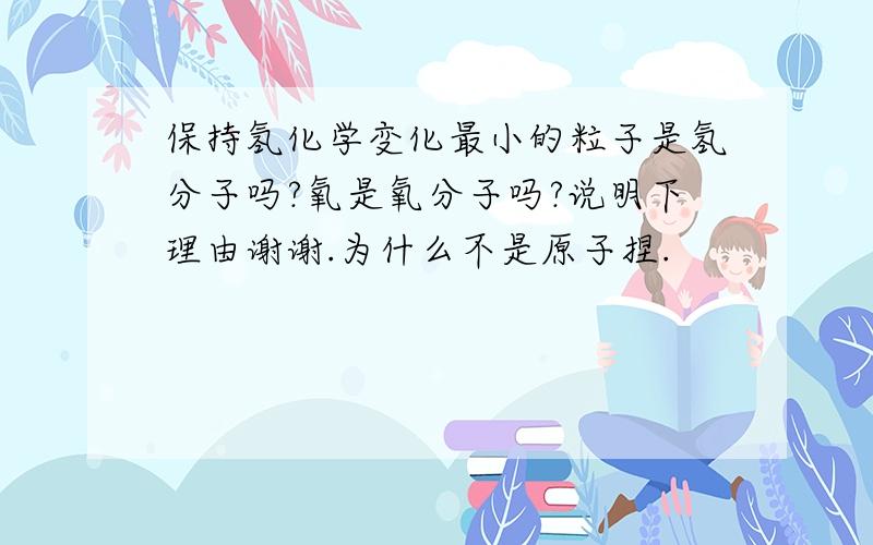 保持氢化学变化最小的粒子是氢分子吗?氧是氧分子吗?说明下理由谢谢.为什么不是原子捏.