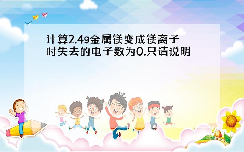 计算2.4g金属镁变成镁离子时失去的电子数为0.只请说明