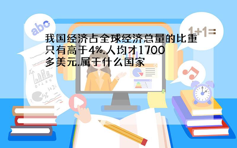 我国经济占全球经济总量的比重只有高于4%.人均才1700多美元.属于什么国家