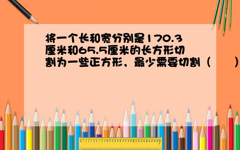 将一个长和宽分别是170.3厘米和65.5厘米的长方形切割为一些正方形，最少需要切割（　　）刀.