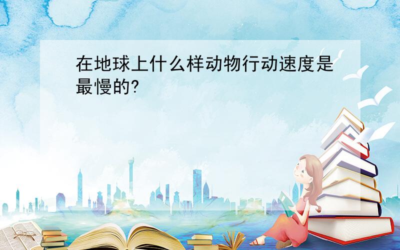 在地球上什么样动物行动速度是最慢的?